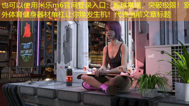 <strong>米乐m6官网登录入口：超越常规，突破极限！室外体育健身器材单杠让你焕发生机！</strong>